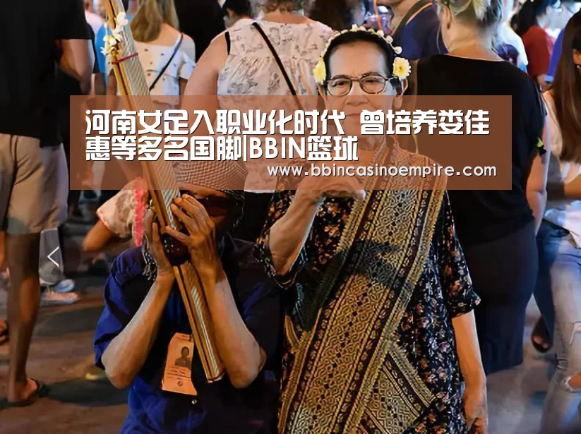 河南女足入职业化时代 曾培养娄佳惠等多名国脚|BBIN篮球(图1) BBIN百家乐
