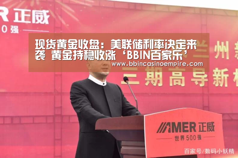 现货黄金收盘:美联储利率决定来袭 黄金持稳收涨‘BBIN百家乐’(图2) BBIN赛事